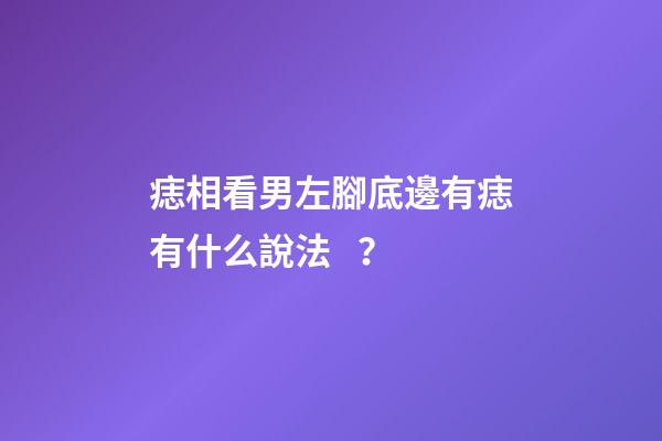 痣相看男左腳底邊有痣有什么說法？